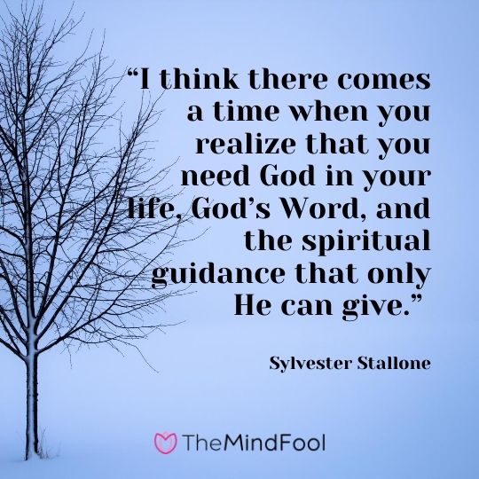 “I think there comes a time when you realize that you need God in your life, God’s Word, and the spiritual guidance that only He can give.” ― Sylvester Stallone