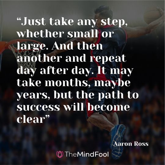 “Just take any step, whether small or large. And then another and repeat day after day. It may take months, maybe years, but the path to success will become clear” - Aaron Ross