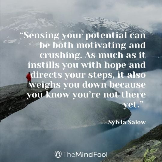 “Sensing your potential can be both motivating and crushing. As much as it instills you with hope and directs your steps, it also weighs you down because you know you’re not there yet.” ― Sylvia Salow