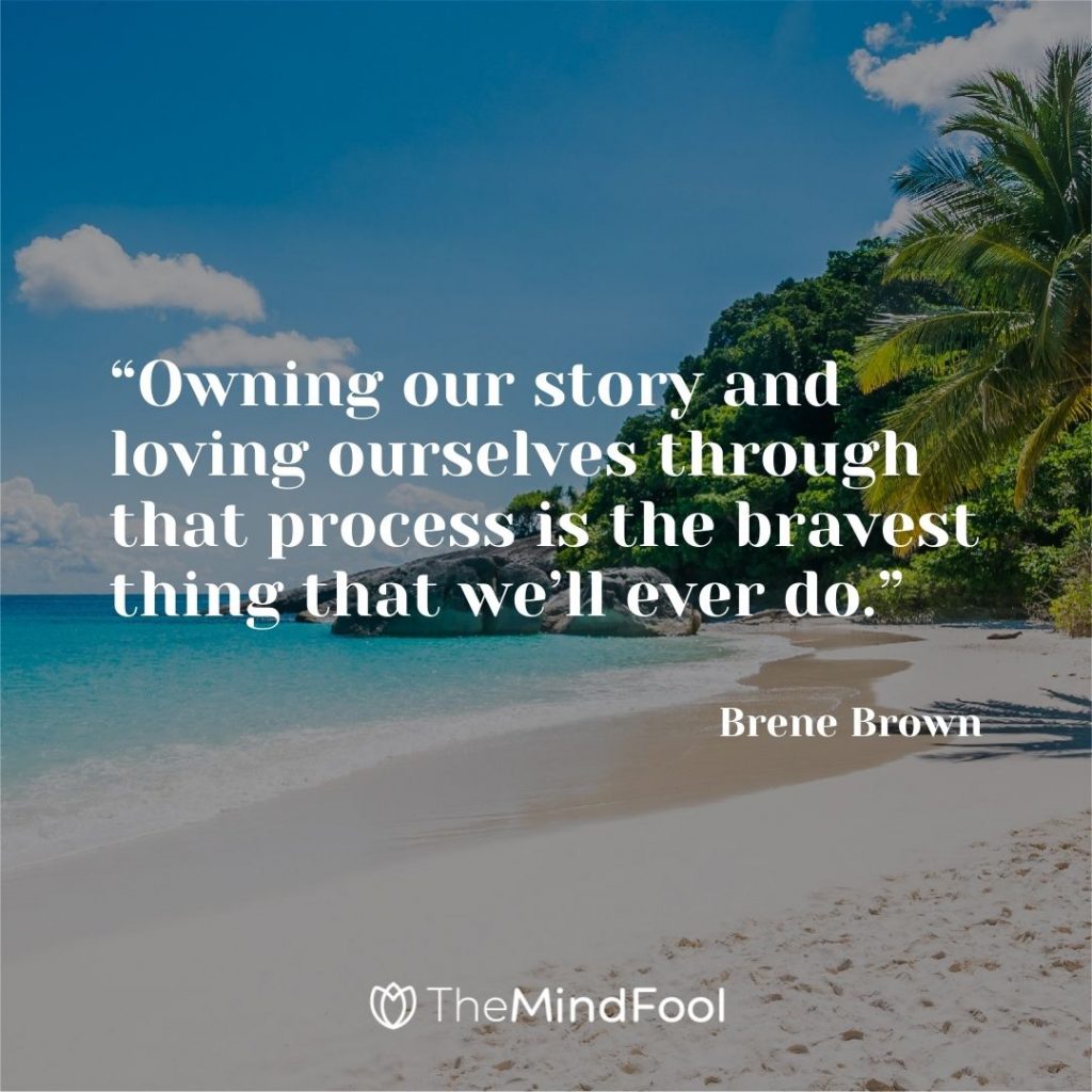 “Owning our story and loving ourselves through that process is the bravest thing that we’ll ever do.” – Brene Brown