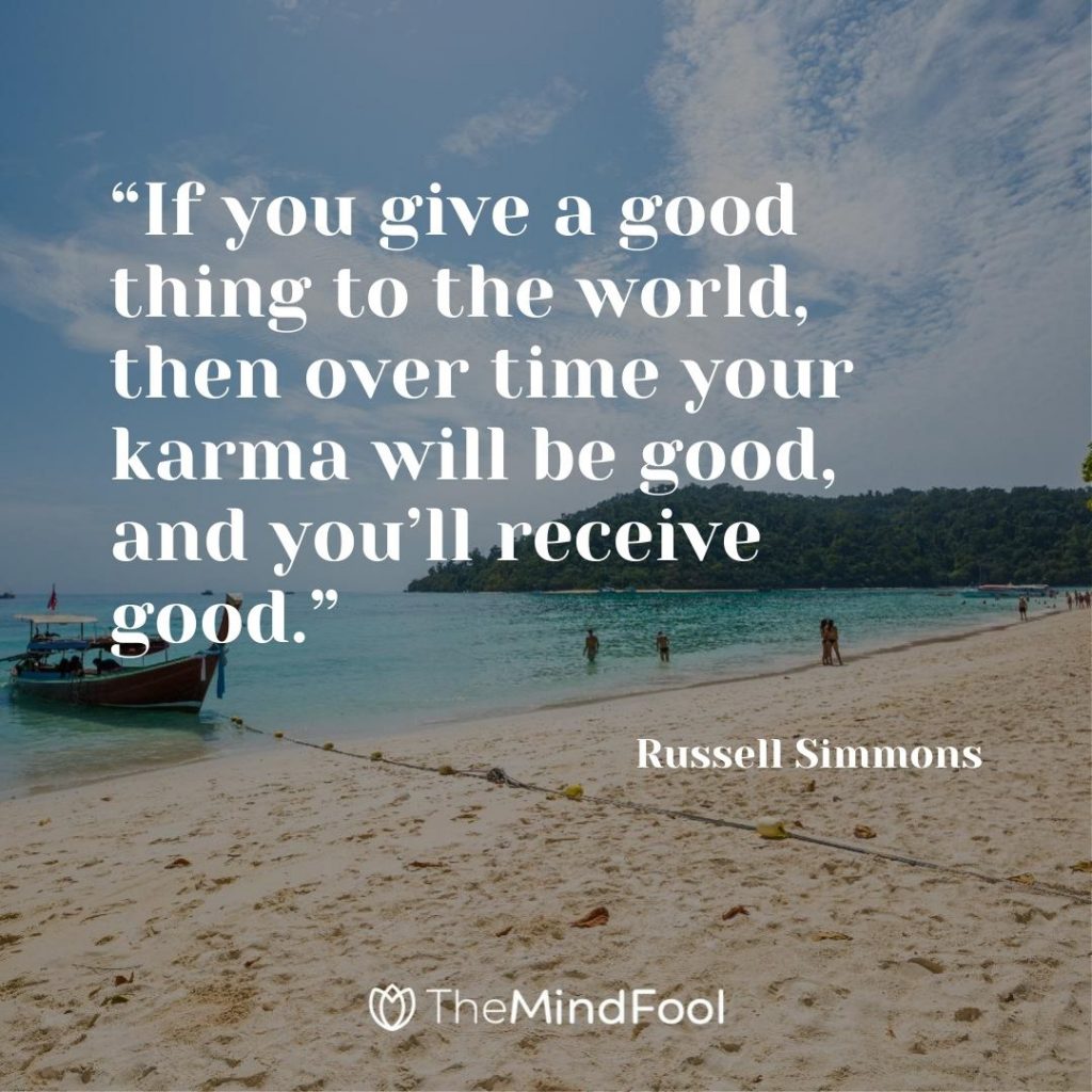 “If you give a good thing to the world, then over time your karma will be good, and you’ll receive good.” – Russell Simmons