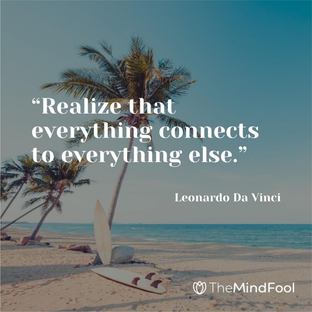 “Realize that everything connects to everything else.” – Leonardo Da Vinci