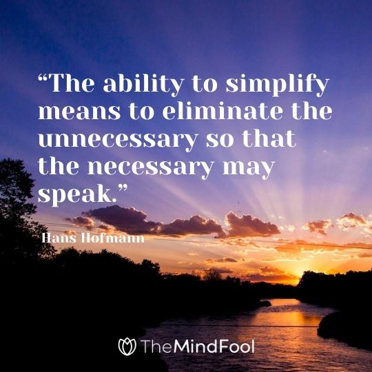 “The ability to simplify means to eliminate the unnecessary so that the necessary may speak.” - Hans Hofmann