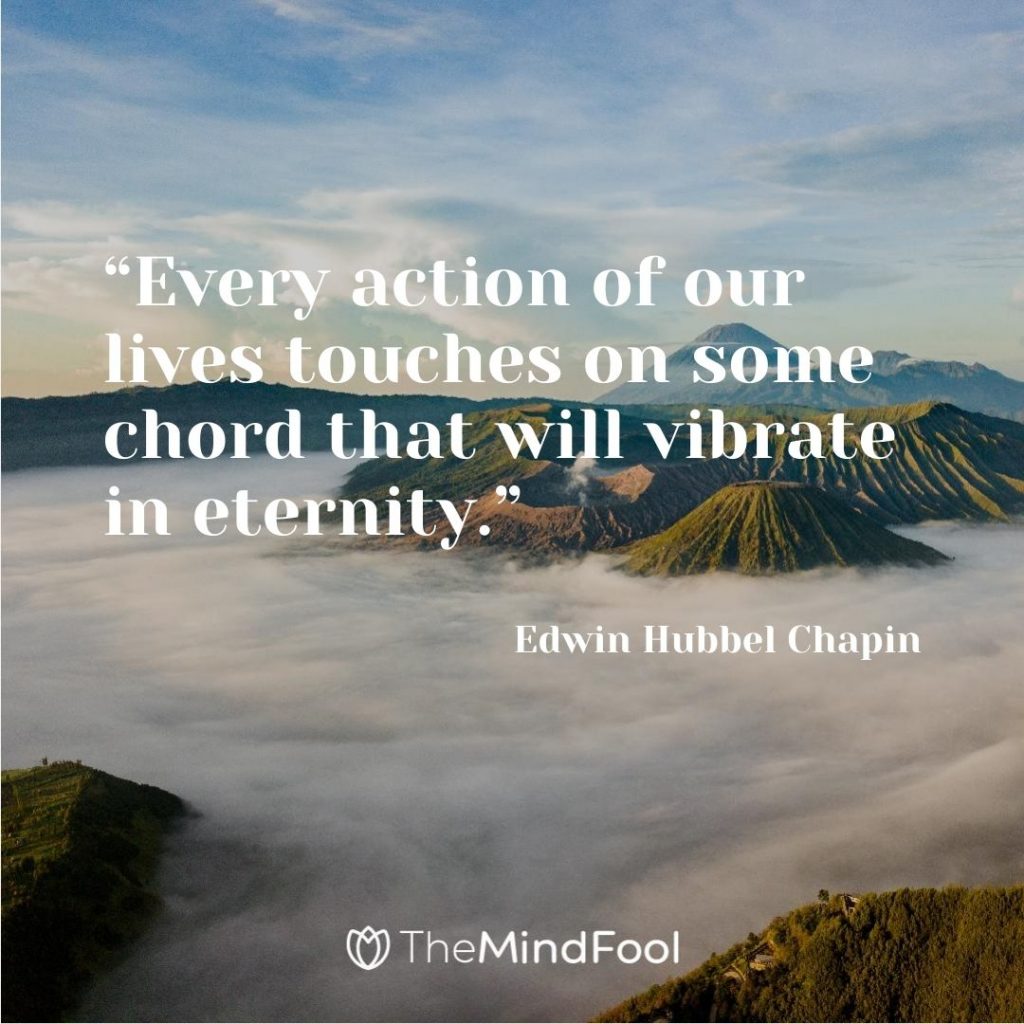 “Every action of our lives touches on some chord that will vibrate in eternity.” – Edwin Hubbel Chapin