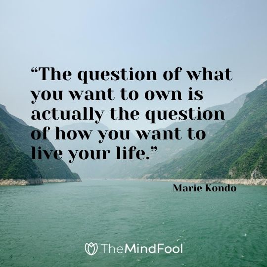 “The question of what you want to own is actually the question of how you want to live your life.” - Marie Kondo