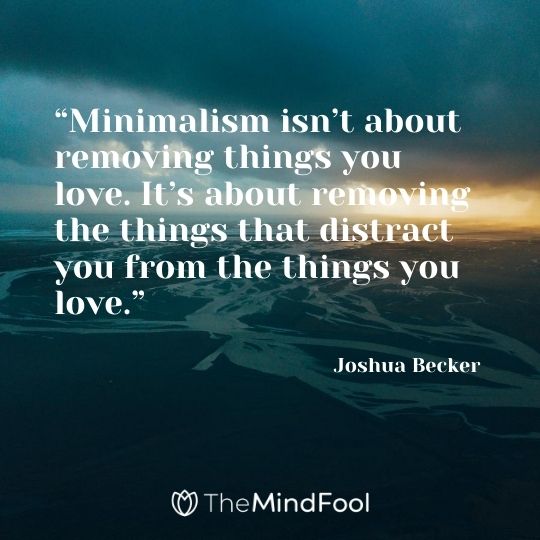 “Minimalism isn’t about removing things you love. It’s about removing the things that distract you from the things you love.” - Joshua Becker