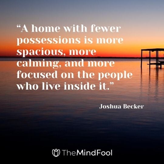 “A home with fewer possessions is more spacious, more calming, and more focused on the people who live inside it.” - Joshua Becker