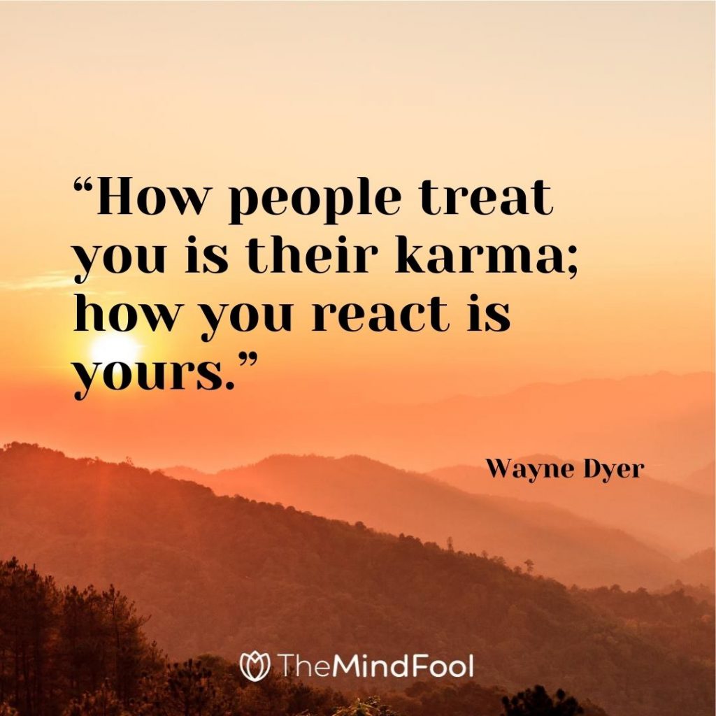 “How people treat you is their karma; how you react is yours.” – Wayne Dyer