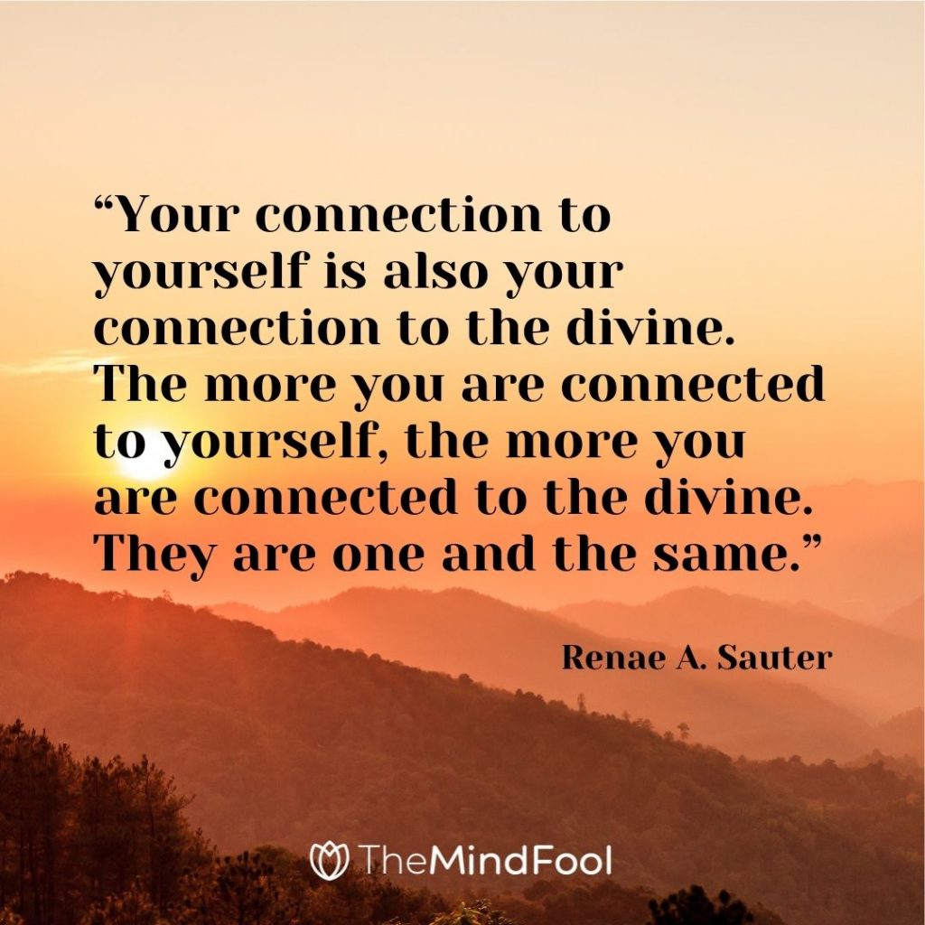 “Your connection to yourself is also your connection to the divine. The more you are connected to yourself, the more you are connected to the divine. They are one and the same.” — Renae A. Sauter