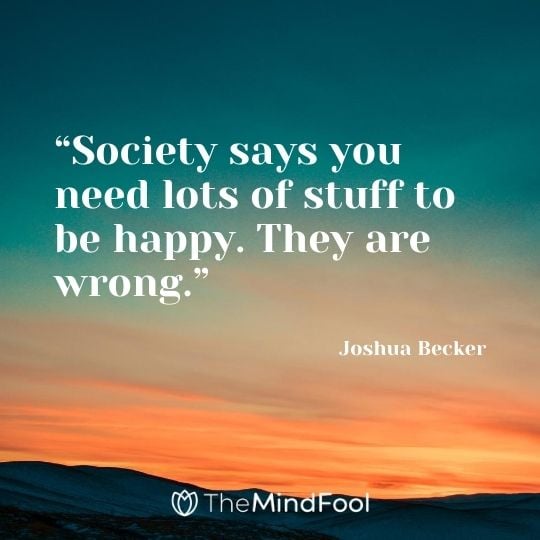 “Society says you need lots of stuff to be happy. They are wrong.” - Joshua Becker