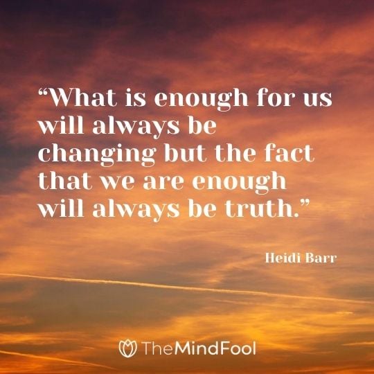 “What is enough for us will always be changing but the fact that we are enough will always be truth.” - Heidi Barr