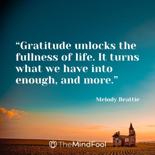 “Gratitude unlocks the fullness of life. It turns what we have into enough, and more.” - Melody Beattie