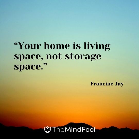 “Your home is living space, not storage space.” - Francine Jay