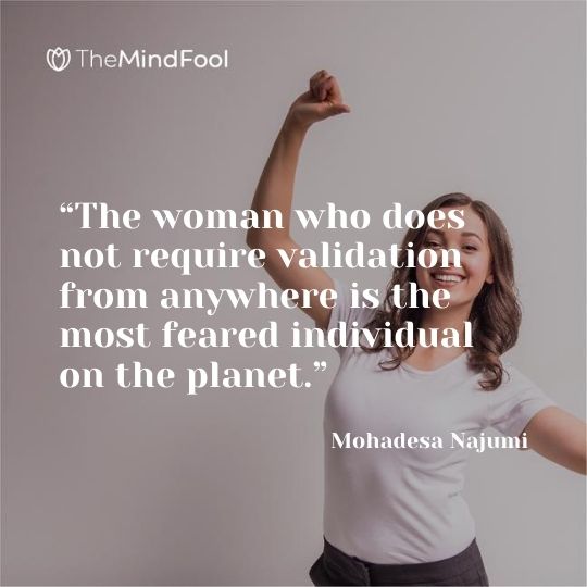 “The woman who does not require validation from anywhere is the most feared individual on the planet.” – Mohadesa Najumi