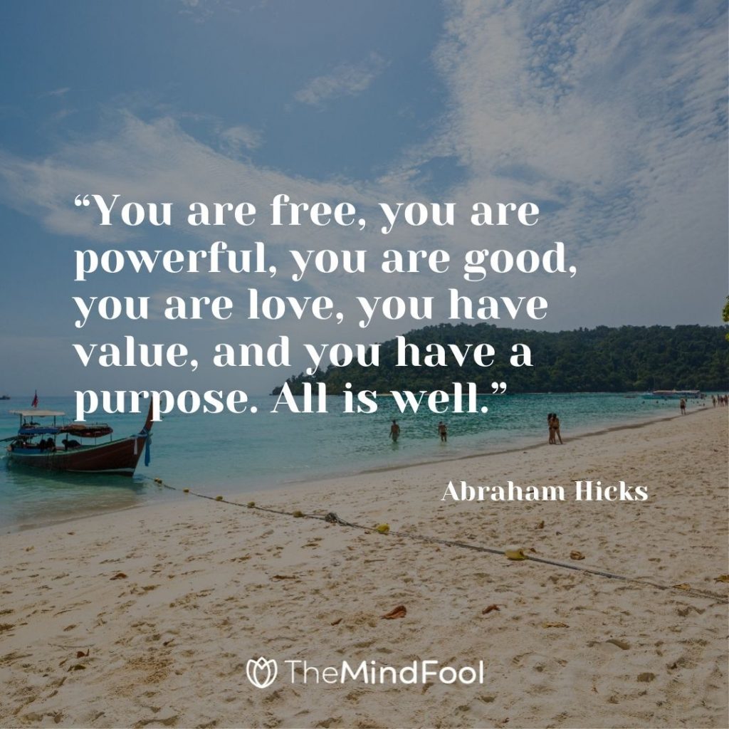 “You are free, you are powerful, you are good, you are love, you have value, and you have a purpose. All is well.” – Abraham Hicks