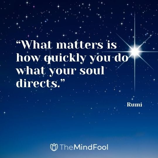 “What matters is how quickly you do what your soul directs.” - Rumi