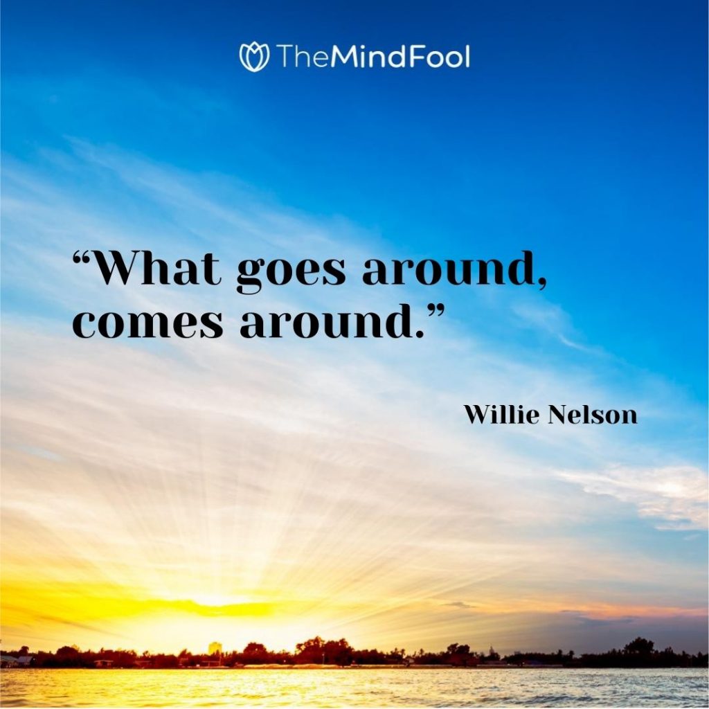 “What goes around, comes around.” – Willie Nelson