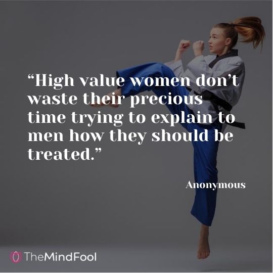 “High value women don’t waste their precious time trying to explain to men how they should be treated.” – Anonymous
