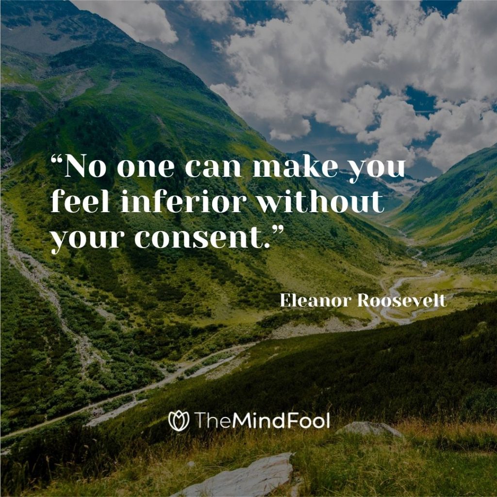 “No one can make you feel inferior without your consent.”  - Eleanor Roosevelt