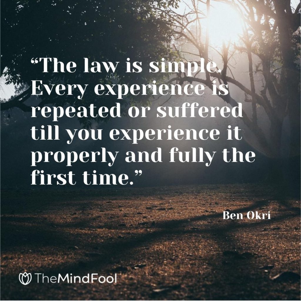 “The law is simple. Every experience is repeated or suffered till you experience it properly and fully the first time.” – Ben Okri