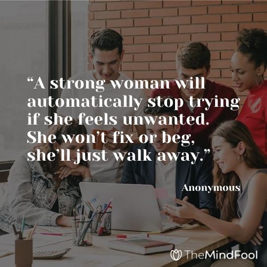 “A strong woman will automatically stop trying if she feels unwanted. She won’t fix or beg, she’ll just walk away.” – Anonymous