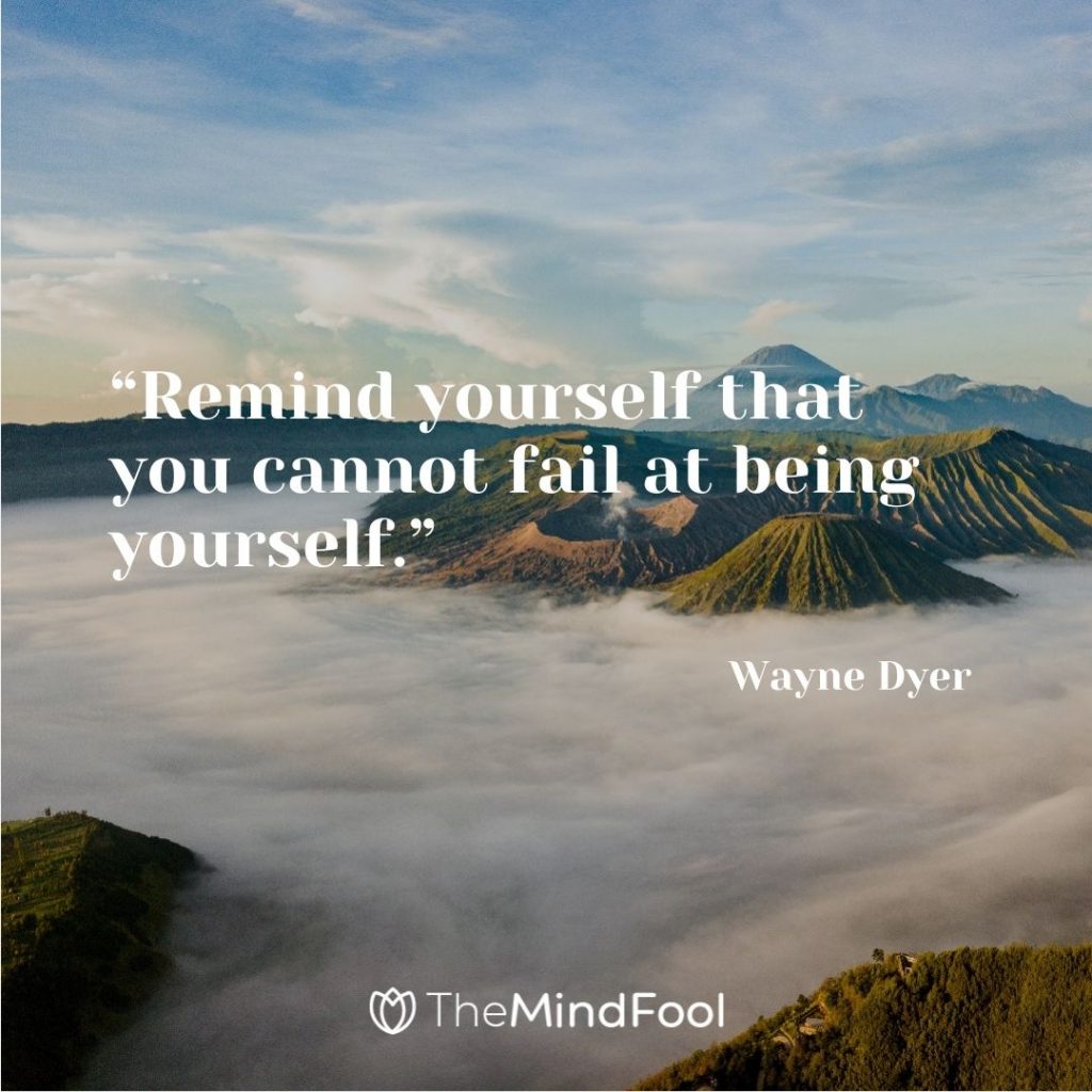 “Remind yourself that you cannot fail at being yourself.” – Wayne Dyer