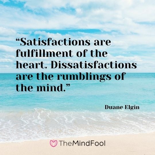 “Satisfactions are fulfillment of the heart. Dissatisfactions are the rumblings of the mind.” ― Duane Elgin
