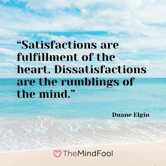 “Satisfactions are fulfillment of the heart. Dissatisfactions are the rumblings of the mind.” ― Duane Elgin