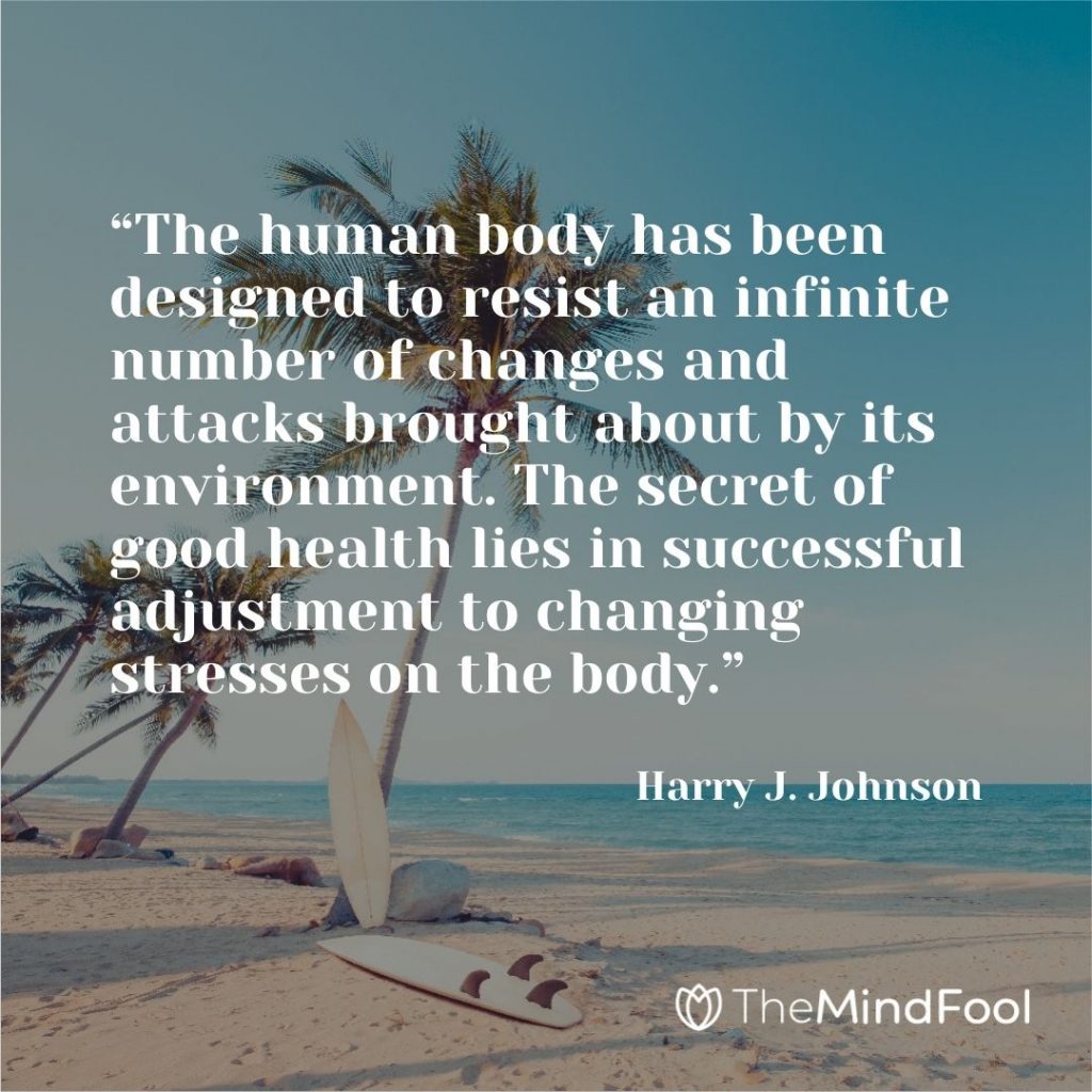 “The human body has been designed to resist an infinite number of changes and attacks brought about by its environment. The secret of good health lies in successful adjustment to changing stresses on the body.”  — Harry J. Johnson