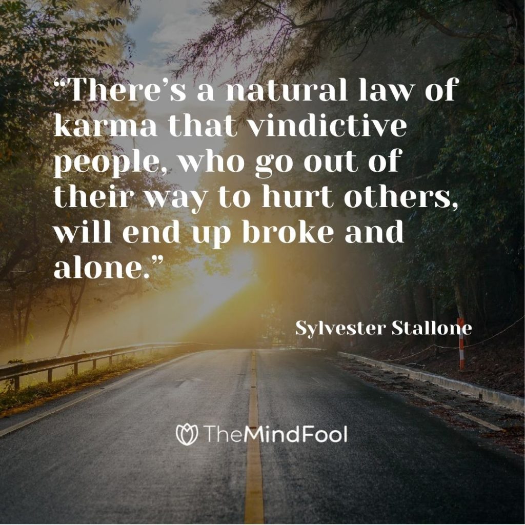 “There’s a natural law of karma that vindictive people, who go out of their way to hurt others, will end up broke and alone.” – Sylvester Stallone