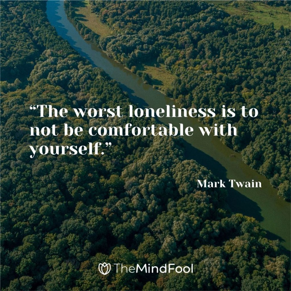 “The worst loneliness is to not be comfortable with yourself.” – Mark Twain