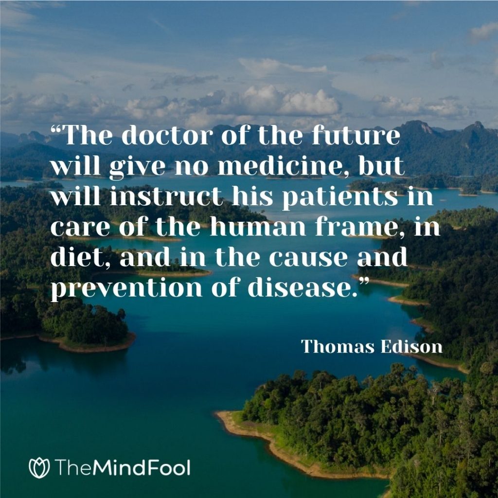 “The doctor of the future will give no medicine, but will instruct his patients in care of the human frame, in diet, and in the cause and prevention of disease.”  — Thomas Edison