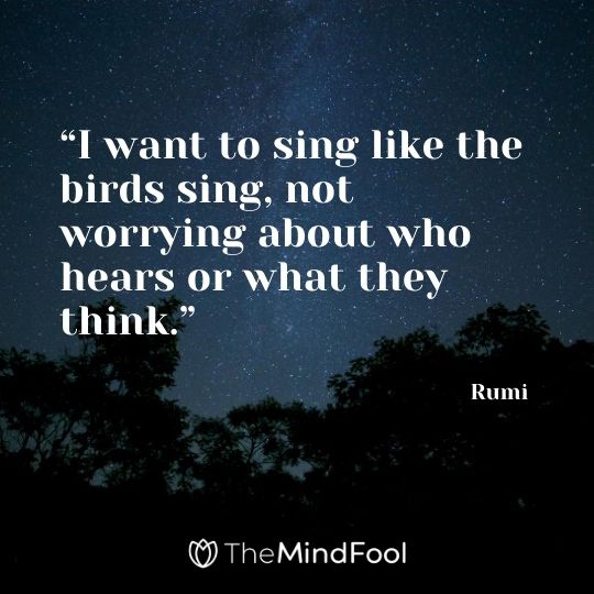 “I want to sing like the birds sing, not worrying about who hears or what they think.” - Rumi