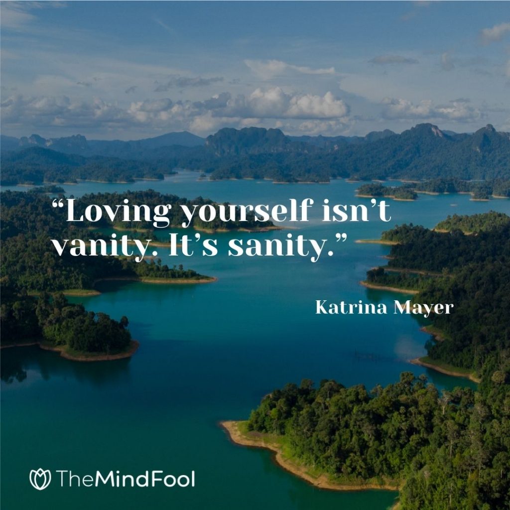 “Loving yourself isn’t vanity. It’s sanity.” – Katrina Mayer