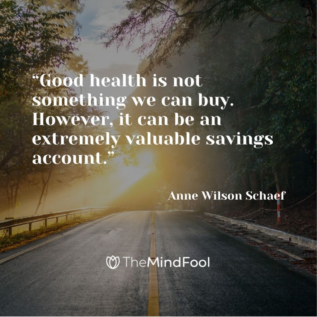“Good health is not something we can buy. However, it can be an extremely valuable savings account.” — Anne Wilson Schaef