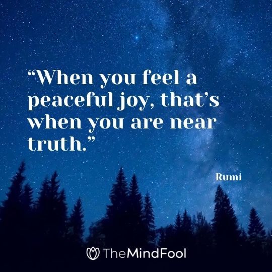 “When you feel a peaceful joy, that’s when you are near truth.” - Rumi