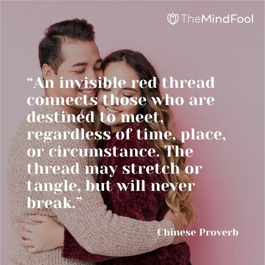 “An invisible red thread connects those who are destined to meet, regardless of time, place, or circumstance. The thread may stretch or tangle, but will never break.” – Chinese Proverb