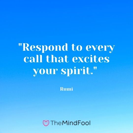 "Respond to every call that excites your spirit." — Rumi