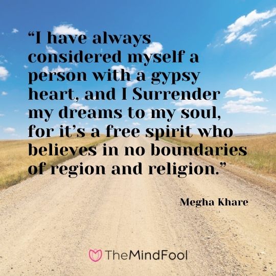 “I have always considered myself a person with a gypsy heart, and I Surrender my dreams to my soul, for it’s a free spirit who believes in no boundaries of region and religion.” — Megha Khare