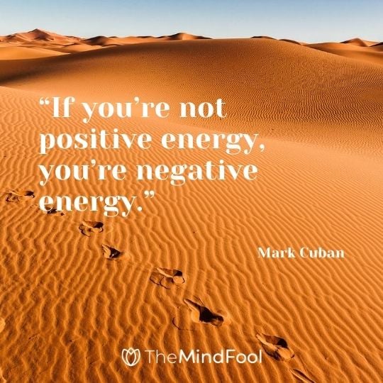 “If you’re not positive energy, you’re negative energy.” – Mark Cuban