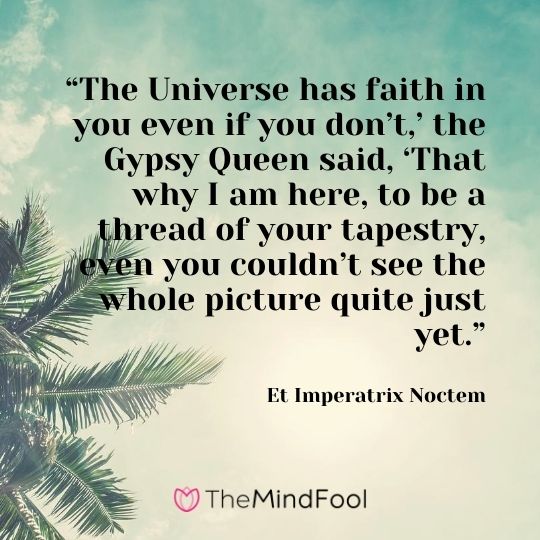 “The Universe has faith in you even if you don’t,’ the Gypsy Queen said, ‘That why I am here, to be a thread of your tapestry, even you couldn’t see the whole picture quite just yet.” — Et Imperatrix Noctem