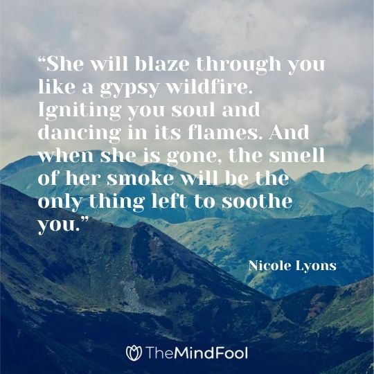 “She will blaze through you like a gypsy wildfire. Igniting you soul and dancing in its flames. And when she is gone, the smell of her smoke will be the only thing left to soothe you.” — Nicole Lyons