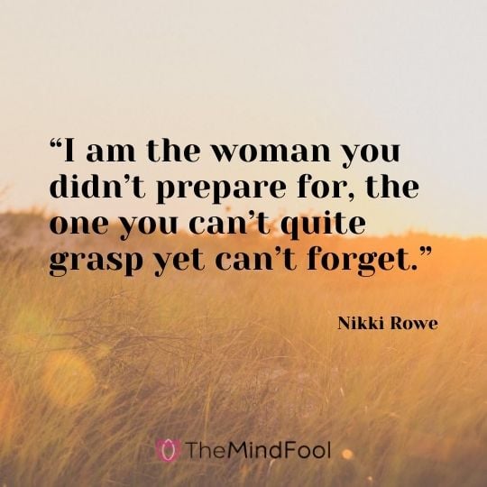 “I am the woman you didn’t prepare for, the one you can’t quite grasp yet can’t forget.” — Nikki Rowe