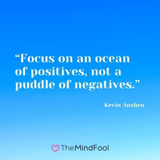 “Focus on an ocean of positives, not a puddle of negatives.” ― Kevin Ansbro