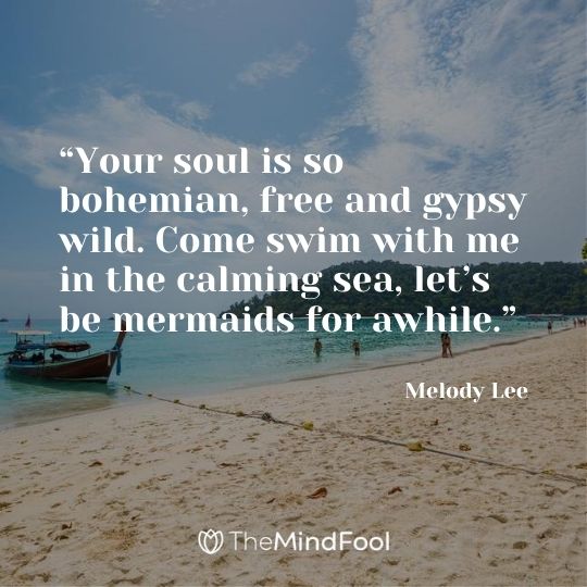 “Your soul is so bohemian, free and gypsy wild. Come swim with me in the calming sea, let’s be mermaids for awhile.” — Melody Lee