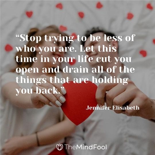 “Stop trying to be less of who you are. Let this time in your life cut you open and drain all of the things that are holding you back.” ― Jennifer Elisabeth