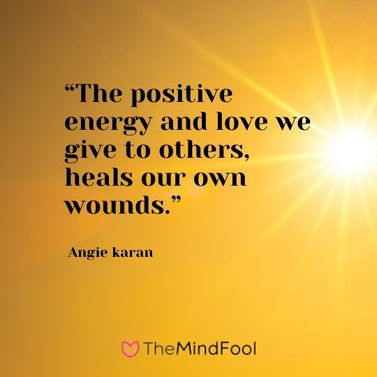 “The positive energy and love we give to others, heals our own wounds.” ― Angie karan