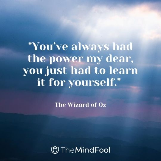 "You’ve always had the power my dear, you just had to learn it for yourself." — The Wizard of Oz