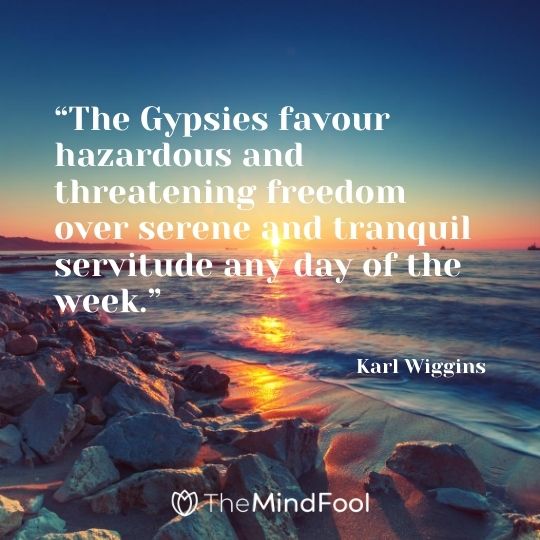 “The Gypsies favour hazardous and threatening freedom over serene and tranquil servitude any day of the week.” — Karl Wiggins