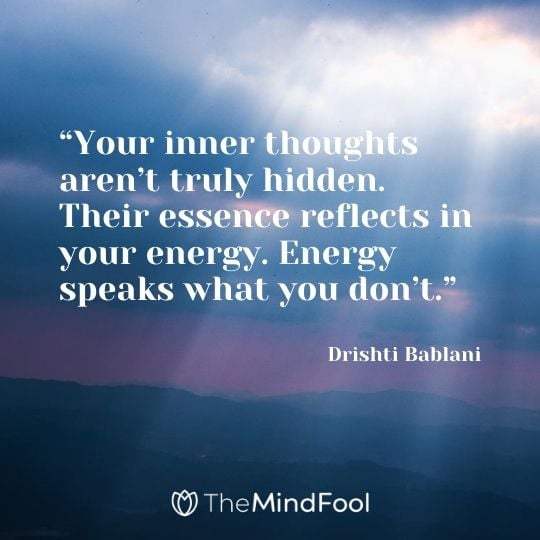 “Your inner thoughts aren’t truly hidden. Their essence reflects in your energy. Energy speaks what you don’t.” ― Drishti Bablani